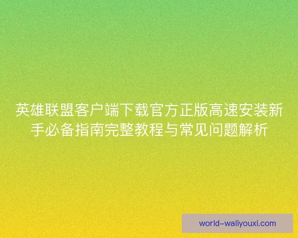 英雄联盟客户端下载官方正版高速安装新手必备指南完整教程与常见问题解析