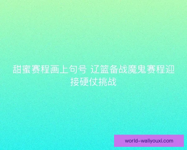 甜蜜赛程画上句号 辽篮备战魔鬼赛程迎接硬仗挑战