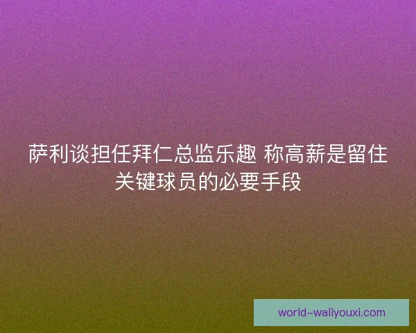 萨利谈担任拜仁总监乐趣 称高薪是留住关键球员的必要手段