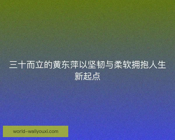 三十而立的黄东萍以坚韧与柔软拥抱人生新起点
